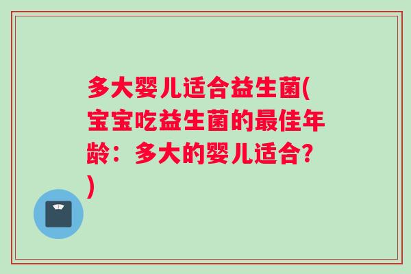 多大婴儿适合益生菌(宝宝吃益生菌的佳年龄:多大的婴儿适合?) 多大婴儿适合益生菌(宝宝吃益生菌的佳年龄:多大的婴儿适合?)