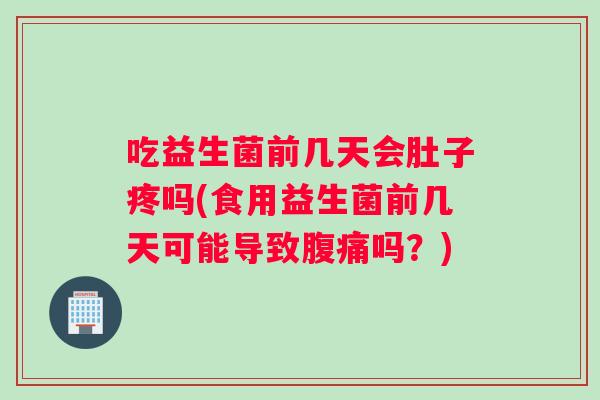 吃益生菌前几天会肚子疼吗(食用益生菌前几天可能导致腹痛吗？)
