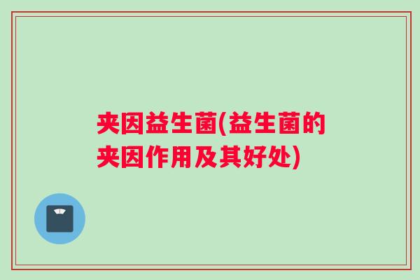 夹因益生菌(益生菌的夹因作用及其好处) 夹因益生菌(益生菌的夹因作用及其好处)