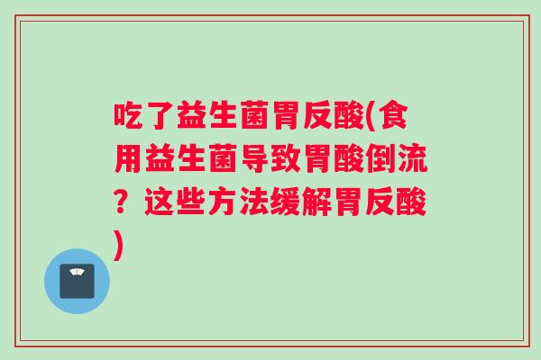 吃了益生菌胃反酸(食用益生菌导致胃酸倒流？这些方法缓解胃反酸)