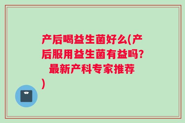 产后喝益生菌好么(产后服用益生菌有益吗？  最新产科专家推荐)