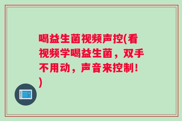 喝益生菌视频声控(看视频学喝益生菌，双手不用动，声音来控制！)