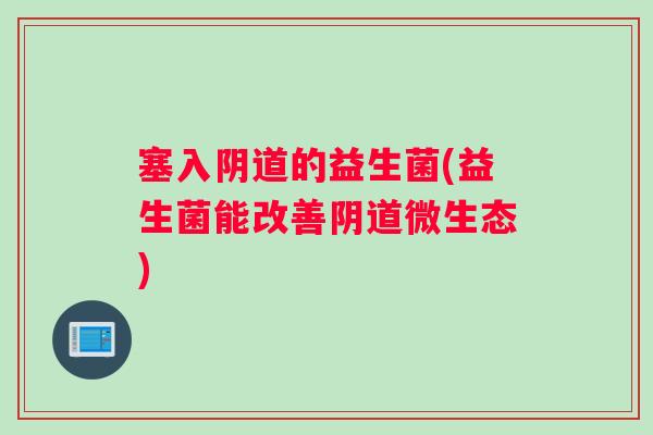 塞入的益生菌(益生菌能改善微生态) 塞入的益生菌(益生菌能改善微生态)