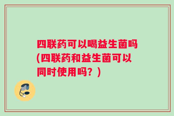 四联药可以喝益生菌吗(四联药和益生菌可以同时使用吗？)