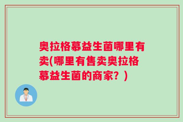 奥拉格慕益生菌哪里有卖(哪里有售卖奥拉格慕益生菌的商家?) 奥拉格慕益生菌哪里有卖(哪里有售卖奥拉格慕益生菌的商家?)