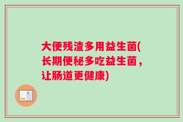 大便残渣多用益生菌(长期多吃益生菌,让肠道更健康) 大便残渣多用益生菌(长期多吃益生菌,让肠道更健康)