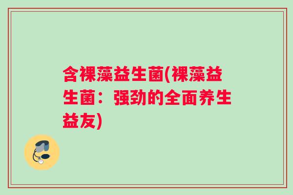 含裸藻益生菌(裸藻益生菌：强劲的全面养生益友)