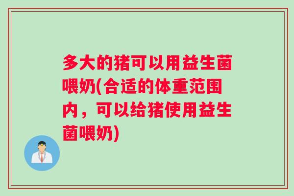 多大的猪可以用益生菌喂奶(合适的体重范围内，可以给猪使用益生菌喂奶)