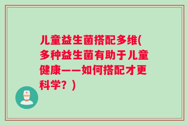 儿童益生菌搭配多维(多种益生菌有助于儿童健康——如何搭配才更科学?) 儿童益生菌搭配多维(多种益生菌有助于儿童健康——如何搭配才更科学?)