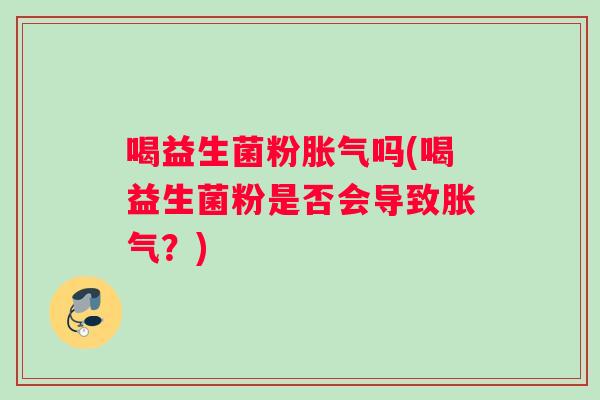 喝益生菌粉吗(喝益生菌粉是否会导致?) 喝益生菌粉吗(喝益生菌粉是否会导致?)
