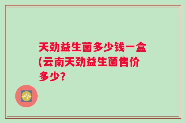 天劲益生菌多少钱一盒(云南天劲益生菌售价多少？