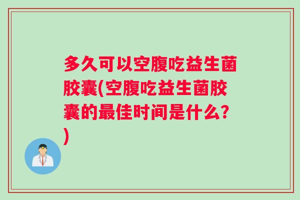 多久可以空腹吃益生菌胶囊(空腹吃益生菌胶囊的最佳时间是什么？)