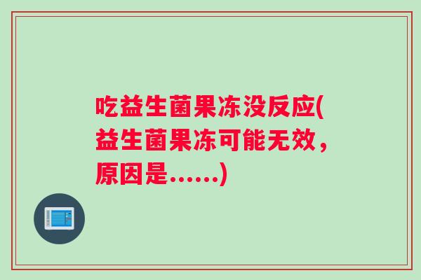 吃益生菌果冻没反应(益生菌果冻可能无效,原因是......) 吃益生菌果冻没反应(益生菌果冻可能无效,原因是......)