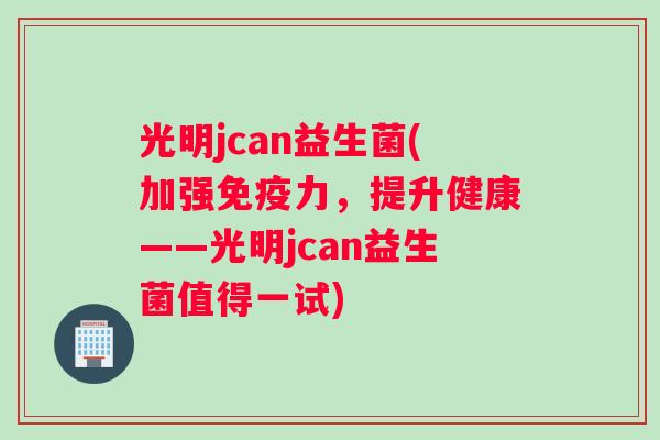 光明jcan益生菌(加强免疫力，提升健康——光明jcan益生菌值得一试)
