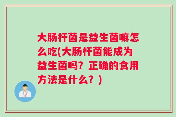 大肠杆菌是益生菌嘛怎么吃(大肠杆菌能成为益生菌吗?正确的食用方法是什么?) 大肠杆菌是益生菌嘛怎么吃(大肠杆菌能成为益生菌吗?正确的食用方法是什么?)