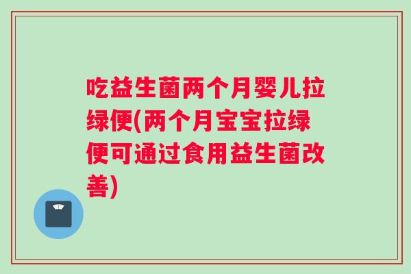 吃益生菌两个月婴儿拉绿便(两个月宝宝拉绿便可通过食用益生菌改善) 吃益生菌两个月婴儿拉绿便(两个月宝宝拉绿便可通过食用益生菌改善)