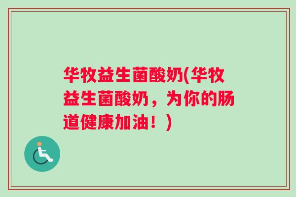 华牧益生菌酸奶(华牧益生菌酸奶，为你的肠道健康加油！)