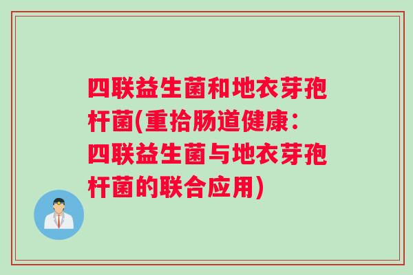 四联益生菌和地衣芽孢杆菌(重拾肠道健康:四联益生菌与地衣芽孢杆菌的联合应用) 四联益生菌和地衣芽孢杆菌(重拾肠道健康:四联益生菌与地衣芽孢杆菌的联合应用)