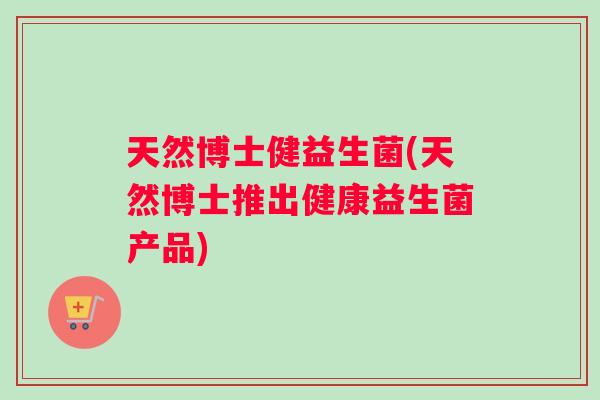 天然博士健益生菌(天然博士推出健康益生菌产品)