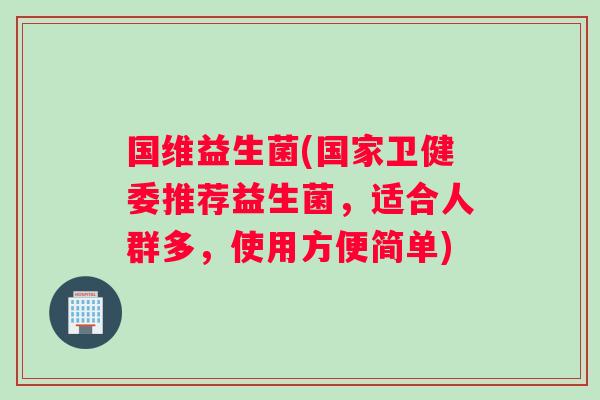 国维益生菌(国家卫健委推荐益生菌，适合人群多，使用方便简单)