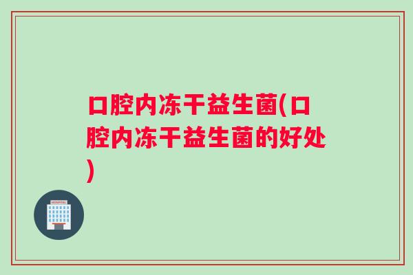 口腔内冻干益生菌(口腔内冻干益生菌的好处)