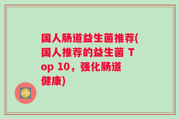 国人肠道益生菌推荐(国人推荐的益生菌 Top 10，强化肠道健康)