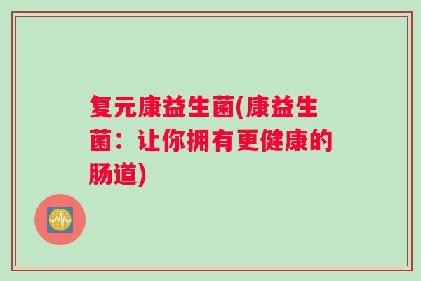 复元康益生菌(康益生菌：让你拥有更健康的肠道)