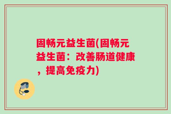 固畅元益生菌(固畅元益生菌：改善肠道健康，提高免疫力)
