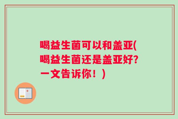 喝益生菌可以和盖亚(喝益生菌还是盖亚好？一文告诉你！)