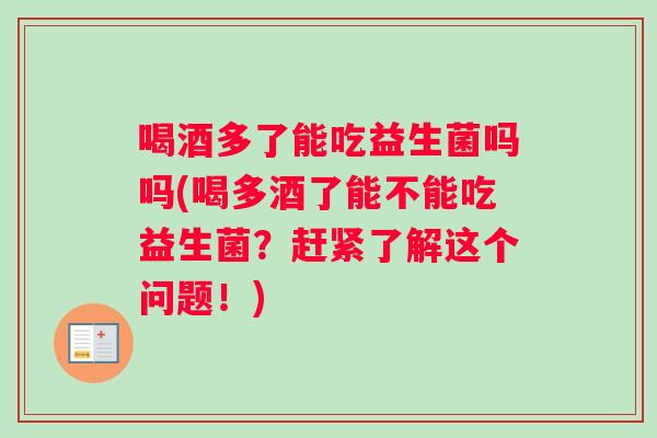 喝酒多了能吃益生菌吗吗(喝多酒了能不能吃益生菌？赶紧了解这个问题！)
