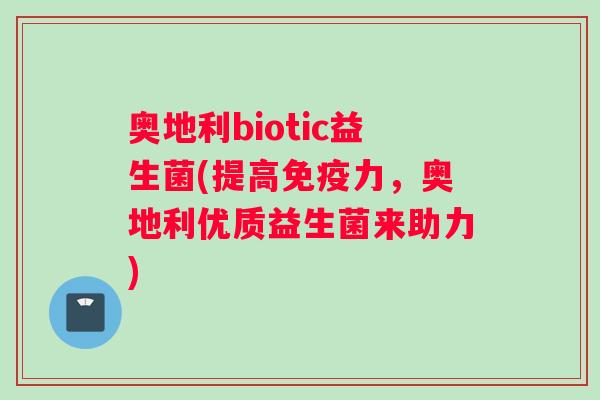 奥地利biotic益生菌(提高力，奥地利优质益生菌来助力)