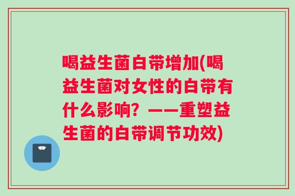 喝益生菌白带增加(喝益生菌对女性的白带有什么影响？——重塑益生菌的白带调节功效)
