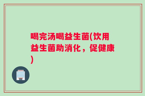 喝完汤喝益生菌(饮用益生菌助消化，促健康)