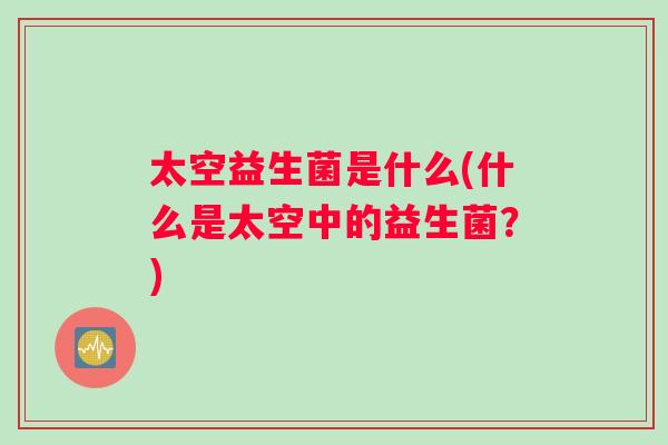 太空益生菌是什么(什么是太空中的益生菌？)