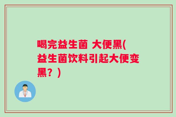 喝完益生菌 大便黑(益生菌饮料引起大便变黑？)
