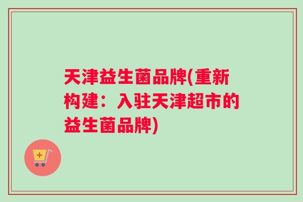 天津益生菌品牌(重新构建:入驻天津超市的益生菌品牌) 天津益生菌品牌(重新构建:入驻天津超市的益生菌品牌)