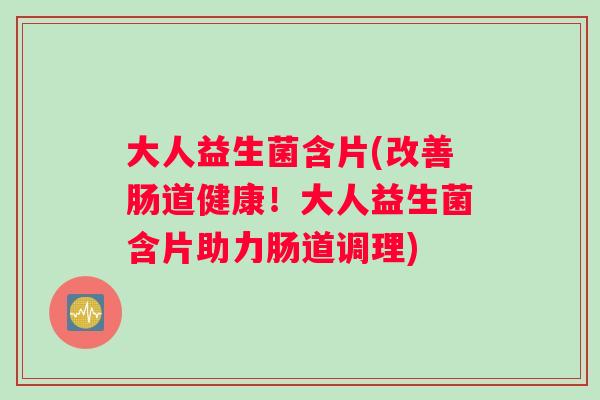 大人益生菌含片(改善肠道健康！大人益生菌含片助力肠道调理)