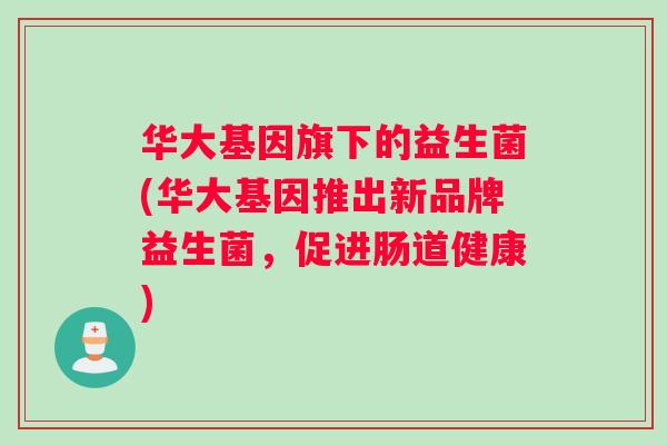 华大基因旗下的益生菌(华大基因推出新品牌益生菌,促进肠道健康) 华大基因旗下的益生菌(华大基因推出新品牌益生菌,促进肠道健康)