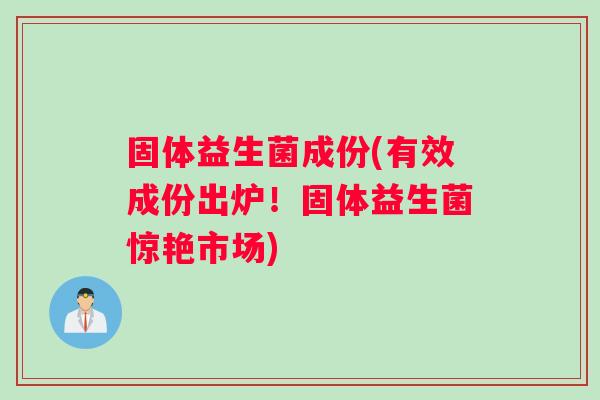 固体益生菌成份(有效成份出炉！固体益生菌惊艳市场)