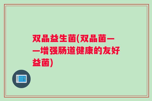 双晶益生菌(双晶菌——增强肠道健康的友好益菌)