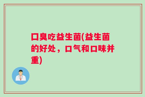 囗臭吃益生菌(益生菌的好处，口气和口味并重)