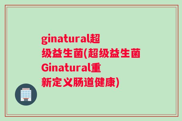 ginatural超级益生菌(超级益生菌Ginatural重新定义肠道健康)