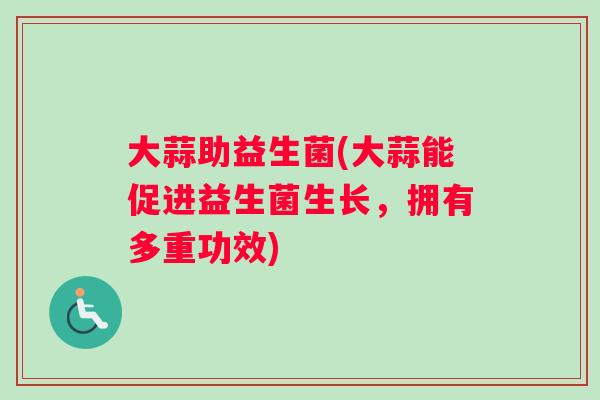大蒜助益生菌(大蒜能促进益生菌生长，拥有多重功效)