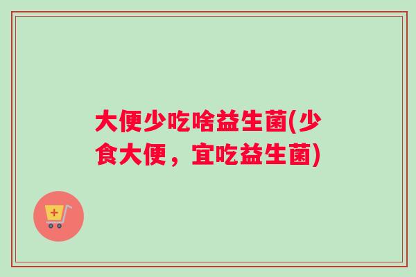 大便少吃啥益生菌(少食大便，宜吃益生菌)
