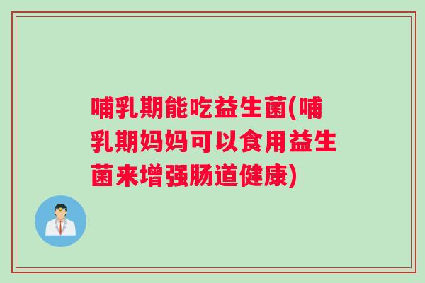 哺乳期能吃益生菌(哺乳期妈妈可以食用益生菌来增强肠道健康)