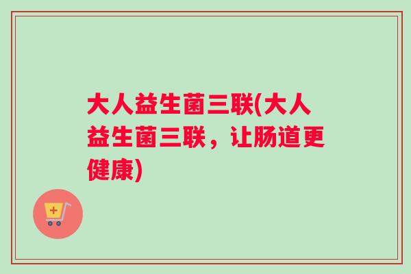 大人益生菌三联(大人益生菌三联，让肠道更健康)