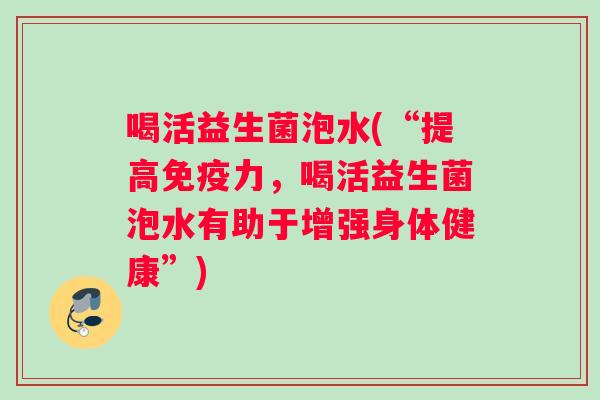 喝活益生菌泡水(“提高免疫力，喝活益生菌泡水有助于增强身体健康”)