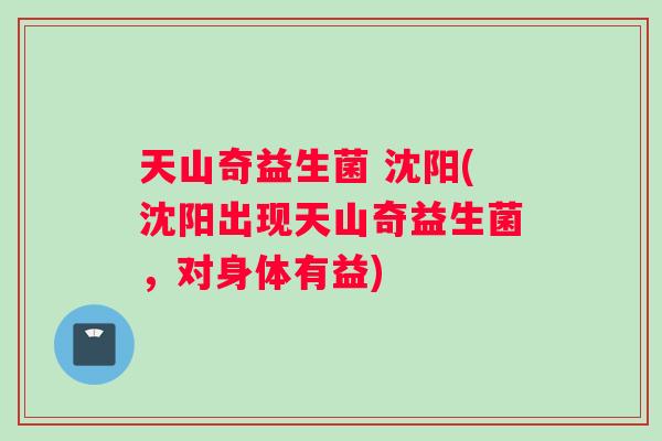 天山奇益生菌 沈阳(沈阳出现天山奇益生菌，对身体有益)