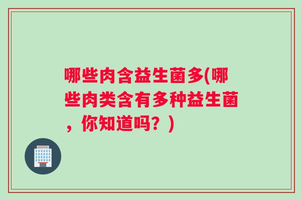 哪些肉含益生菌多(哪些肉类含有多种益生菌，你知道吗？)