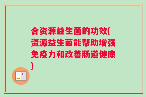 合资源益生菌的功效(资源益生菌能帮助增强免疫力和改善肠道健康)